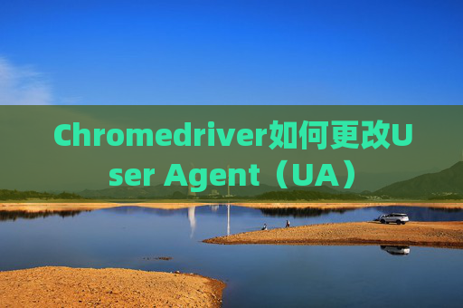 Chromedriver如何更改User Agent（UA）