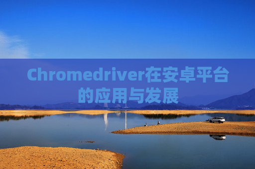 Chromedriver在安卓平台的应用与发展